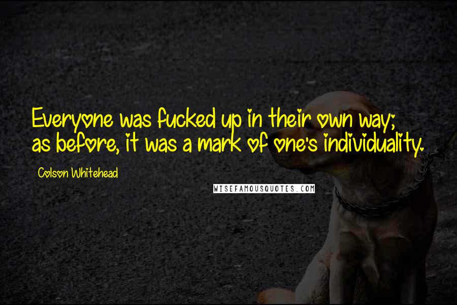 Colson Whitehead Quotes: Everyone was fucked up in their own way; as before, it was a mark of one's individuality.