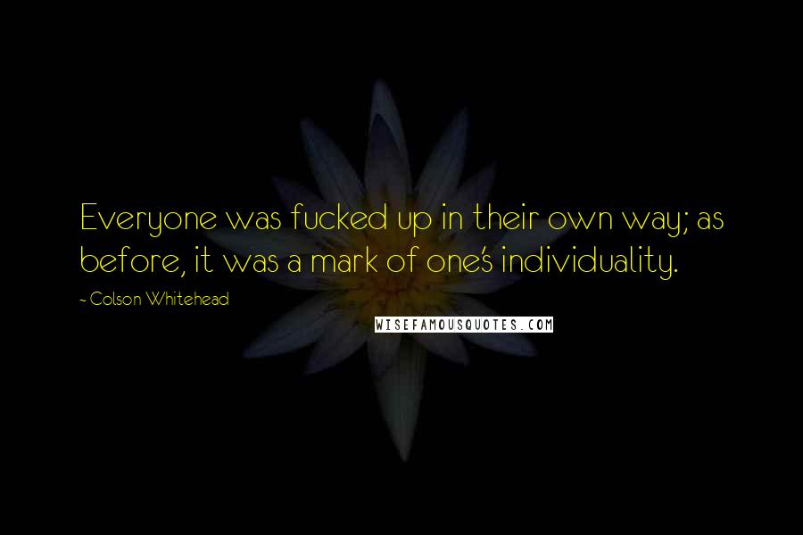 Colson Whitehead Quotes: Everyone was fucked up in their own way; as before, it was a mark of one's individuality.