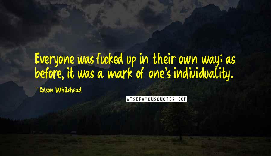 Colson Whitehead Quotes: Everyone was fucked up in their own way; as before, it was a mark of one's individuality.