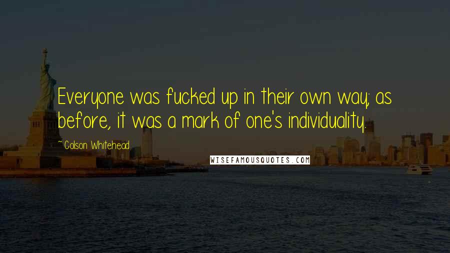 Colson Whitehead Quotes: Everyone was fucked up in their own way; as before, it was a mark of one's individuality.