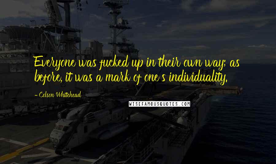 Colson Whitehead Quotes: Everyone was fucked up in their own way; as before, it was a mark of one's individuality.