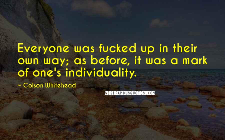 Colson Whitehead Quotes: Everyone was fucked up in their own way; as before, it was a mark of one's individuality.