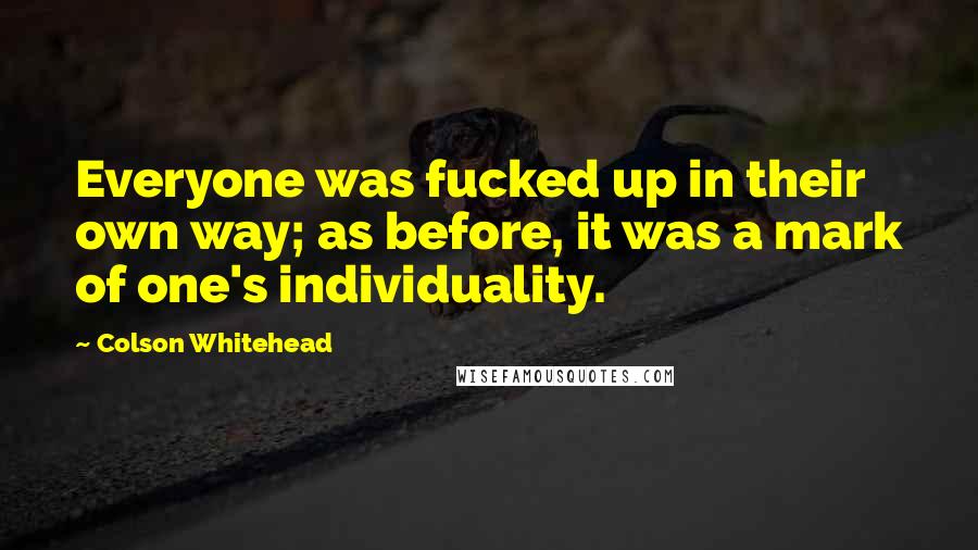 Colson Whitehead Quotes: Everyone was fucked up in their own way; as before, it was a mark of one's individuality.