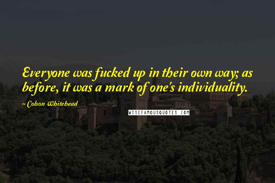 Colson Whitehead Quotes: Everyone was fucked up in their own way; as before, it was a mark of one's individuality.