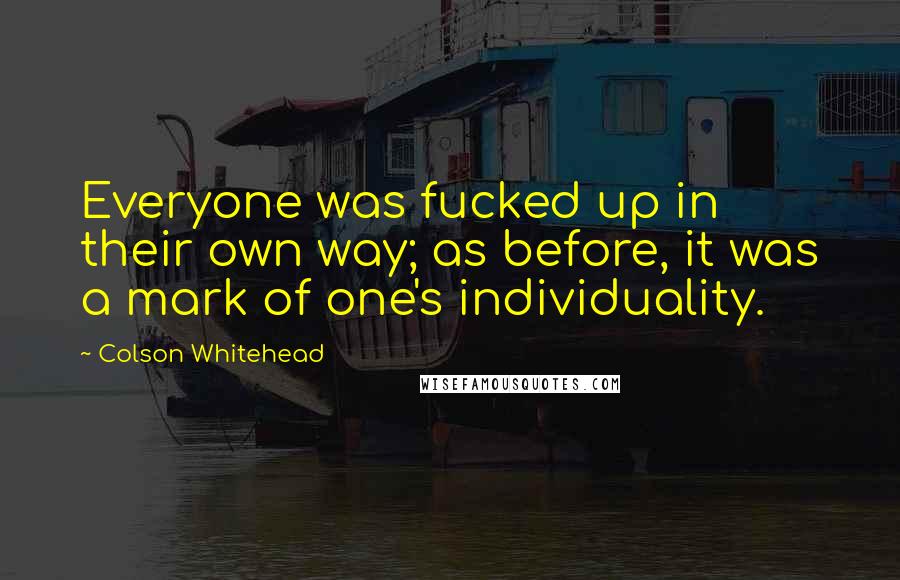 Colson Whitehead Quotes: Everyone was fucked up in their own way; as before, it was a mark of one's individuality.