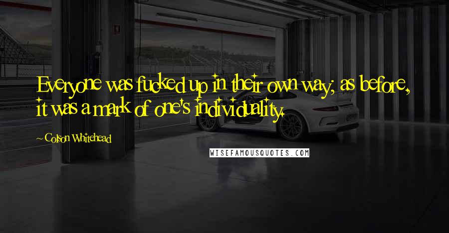 Colson Whitehead Quotes: Everyone was fucked up in their own way; as before, it was a mark of one's individuality.