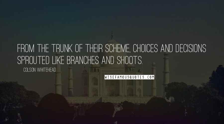 Colson Whitehead Quotes: From the trunk of their scheme, choices and decisions sprouted like branches and shoots.