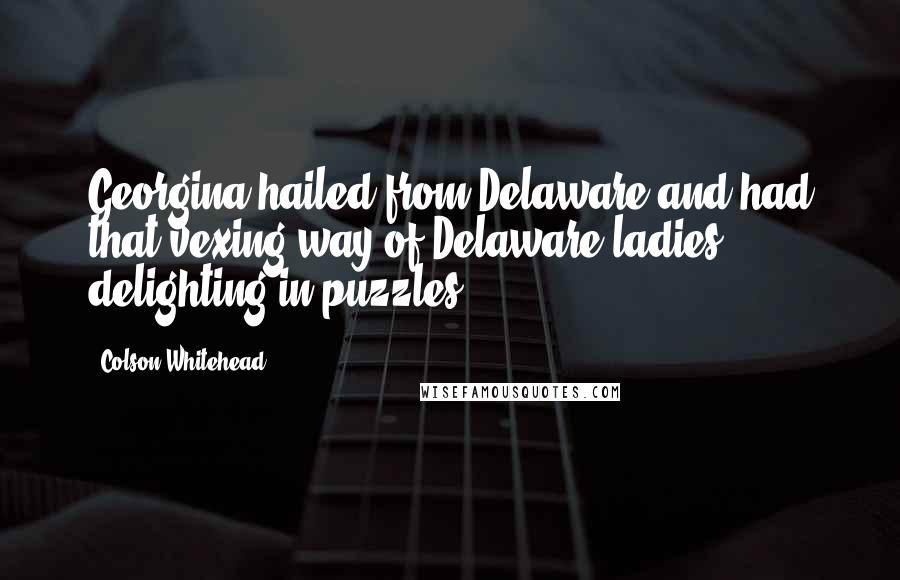 Colson Whitehead Quotes: Georgina hailed from Delaware and had that vexing way of Delaware ladies, delighting in puzzles.