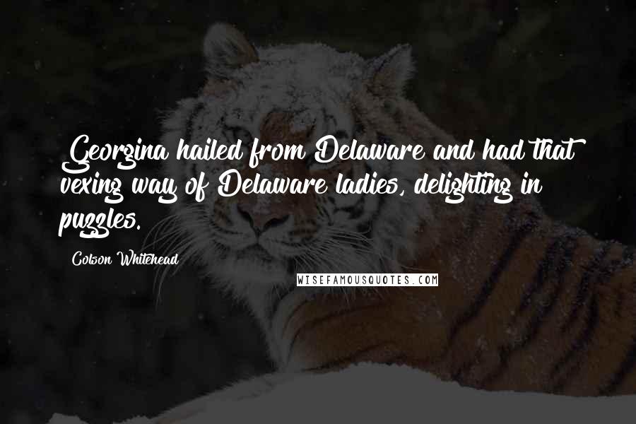 Colson Whitehead Quotes: Georgina hailed from Delaware and had that vexing way of Delaware ladies, delighting in puzzles.