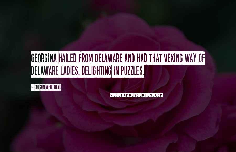 Colson Whitehead Quotes: Georgina hailed from Delaware and had that vexing way of Delaware ladies, delighting in puzzles.