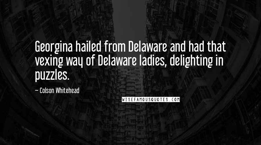 Colson Whitehead Quotes: Georgina hailed from Delaware and had that vexing way of Delaware ladies, delighting in puzzles.