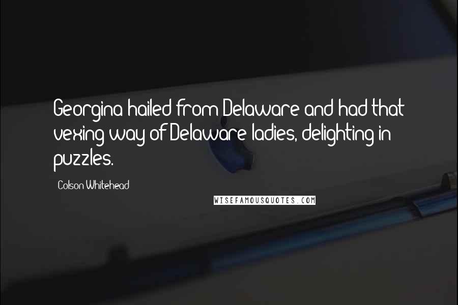 Colson Whitehead Quotes: Georgina hailed from Delaware and had that vexing way of Delaware ladies, delighting in puzzles.