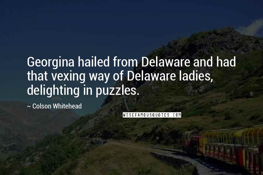 Colson Whitehead Quotes: Georgina hailed from Delaware and had that vexing way of Delaware ladies, delighting in puzzles.