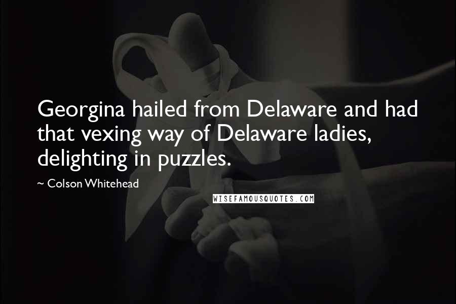 Colson Whitehead Quotes: Georgina hailed from Delaware and had that vexing way of Delaware ladies, delighting in puzzles.