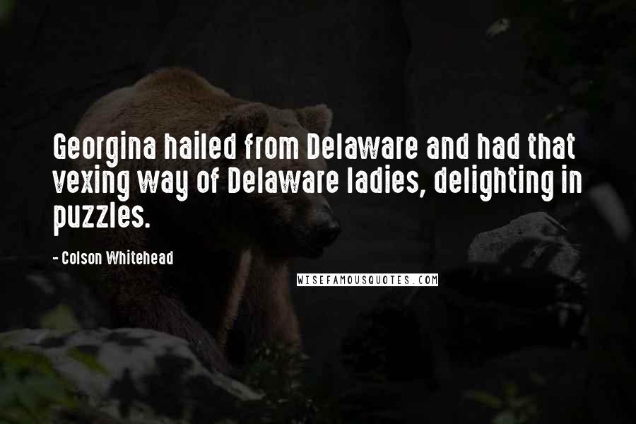 Colson Whitehead Quotes: Georgina hailed from Delaware and had that vexing way of Delaware ladies, delighting in puzzles.