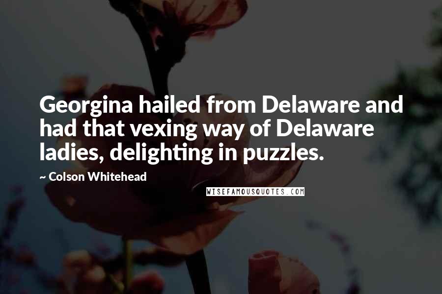 Colson Whitehead Quotes: Georgina hailed from Delaware and had that vexing way of Delaware ladies, delighting in puzzles.