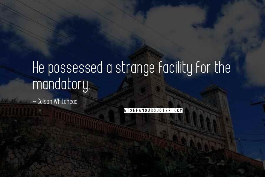 Colson Whitehead Quotes: He possessed a strange facility for the mandatory.