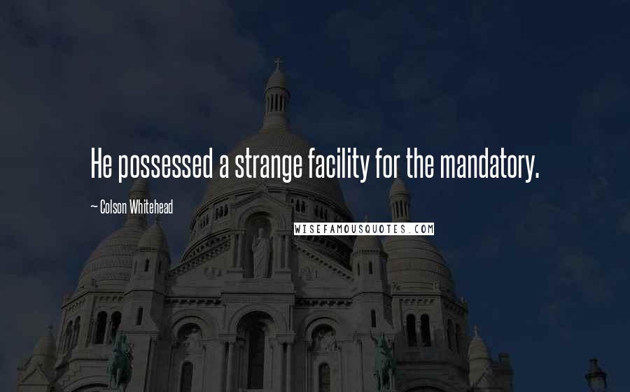 Colson Whitehead Quotes: He possessed a strange facility for the mandatory.