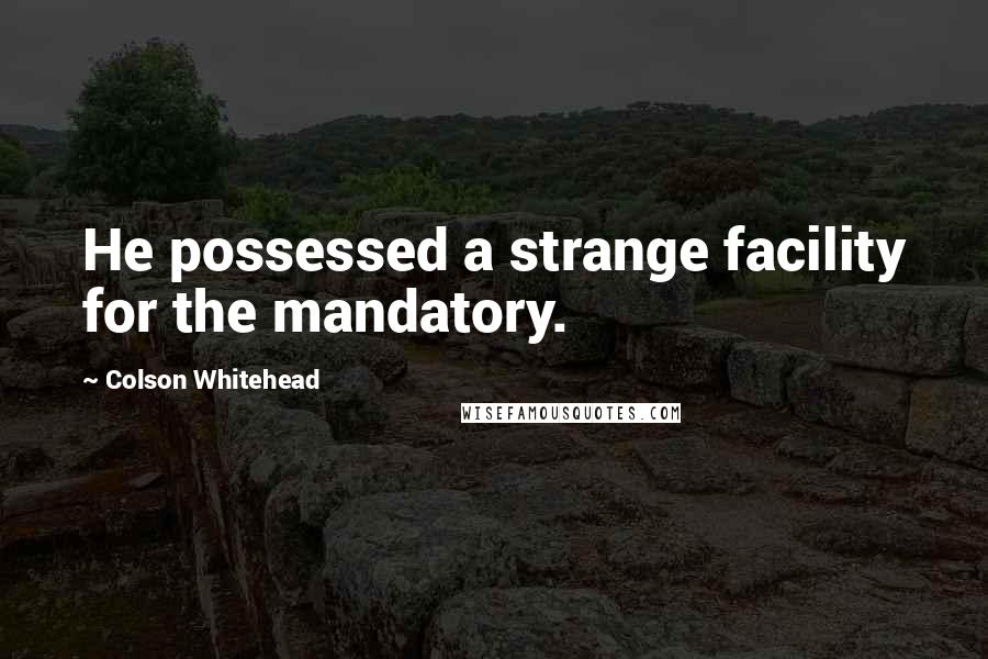 Colson Whitehead Quotes: He possessed a strange facility for the mandatory.