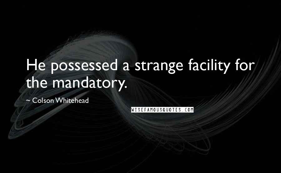 Colson Whitehead Quotes: He possessed a strange facility for the mandatory.