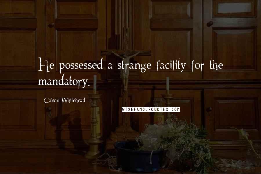 Colson Whitehead Quotes: He possessed a strange facility for the mandatory.