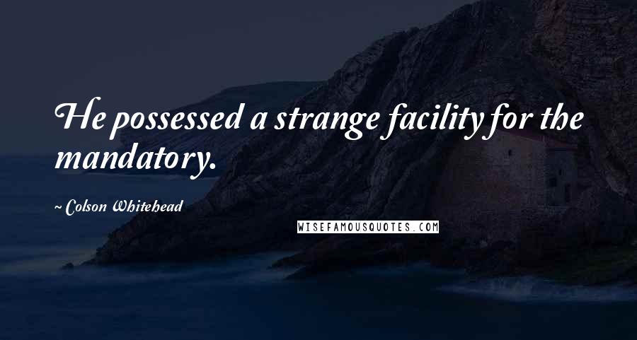 Colson Whitehead Quotes: He possessed a strange facility for the mandatory.