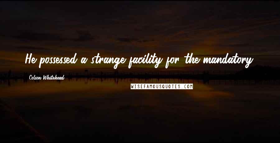 Colson Whitehead Quotes: He possessed a strange facility for the mandatory.