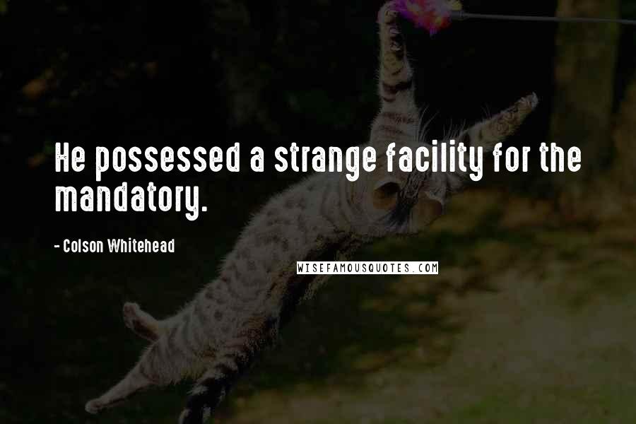 Colson Whitehead Quotes: He possessed a strange facility for the mandatory.