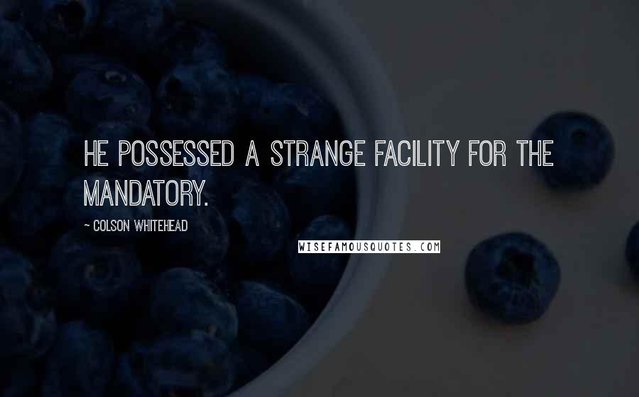 Colson Whitehead Quotes: He possessed a strange facility for the mandatory.