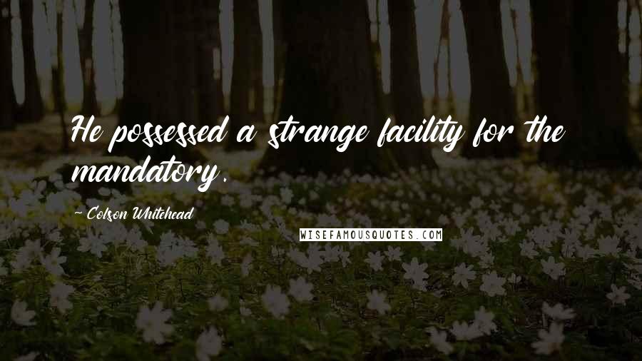 Colson Whitehead Quotes: He possessed a strange facility for the mandatory.