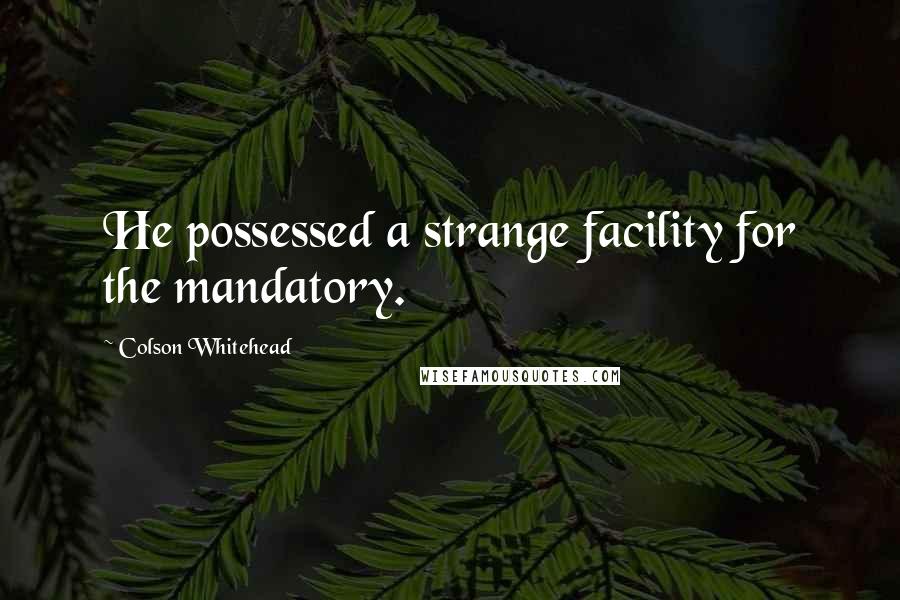 Colson Whitehead Quotes: He possessed a strange facility for the mandatory.