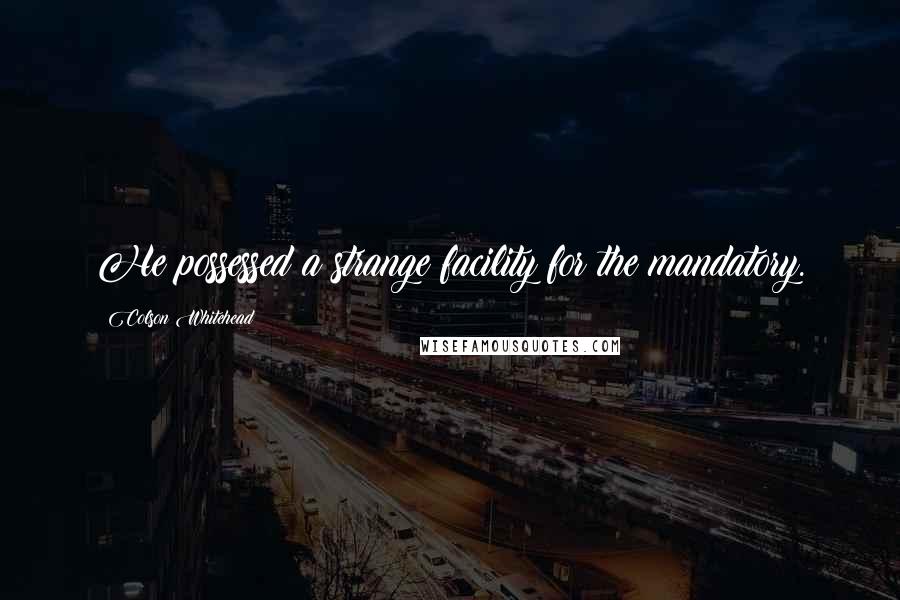 Colson Whitehead Quotes: He possessed a strange facility for the mandatory.