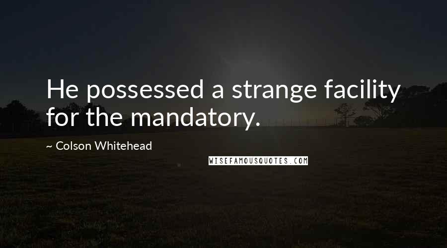 Colson Whitehead Quotes: He possessed a strange facility for the mandatory.