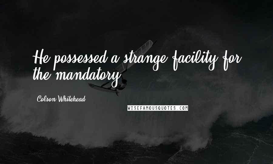 Colson Whitehead Quotes: He possessed a strange facility for the mandatory.