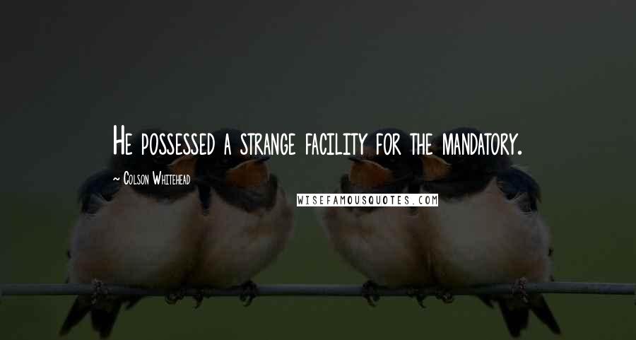 Colson Whitehead Quotes: He possessed a strange facility for the mandatory.