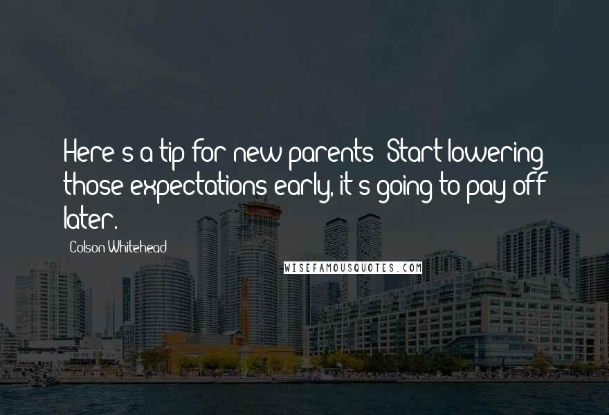 Colson Whitehead Quotes: Here's a tip for new parents: Start lowering those expectations early, it's going to pay off later.