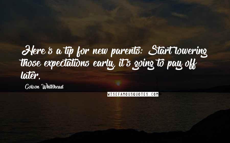 Colson Whitehead Quotes: Here's a tip for new parents: Start lowering those expectations early, it's going to pay off later.