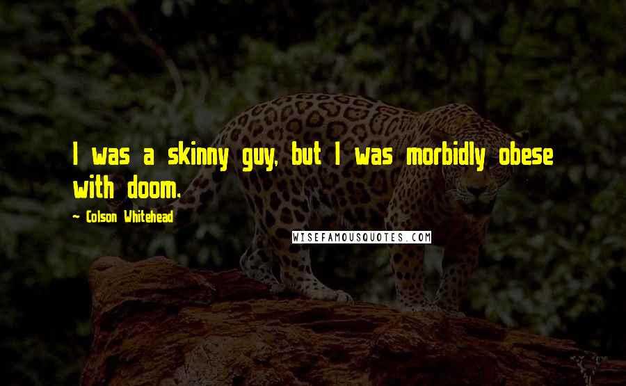 Colson Whitehead Quotes: I was a skinny guy, but I was morbidly obese with doom.