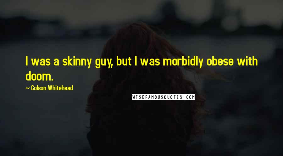 Colson Whitehead Quotes: I was a skinny guy, but I was morbidly obese with doom.