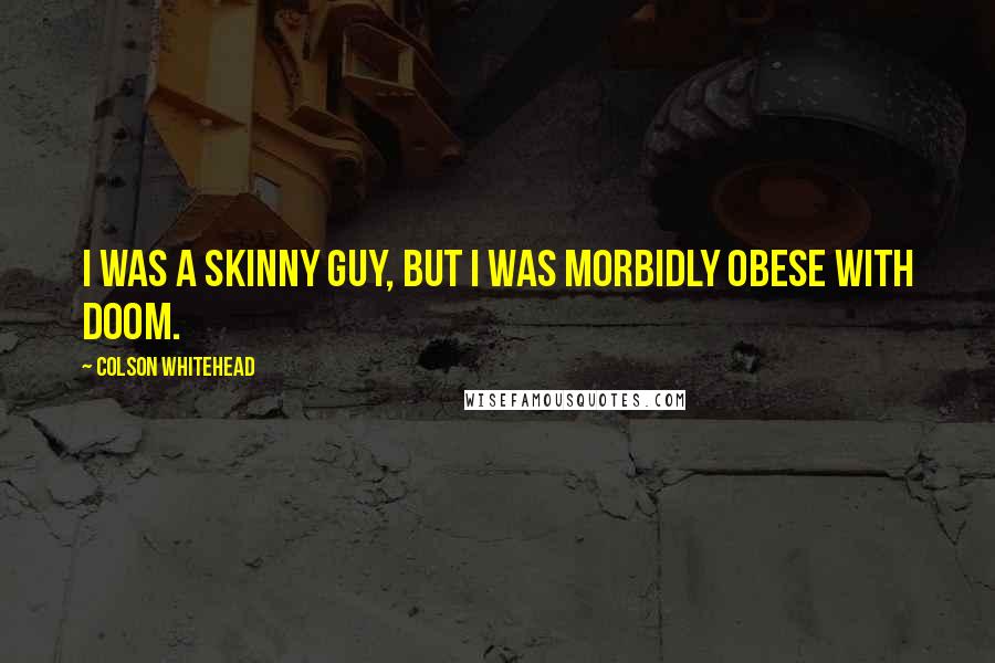 Colson Whitehead Quotes: I was a skinny guy, but I was morbidly obese with doom.
