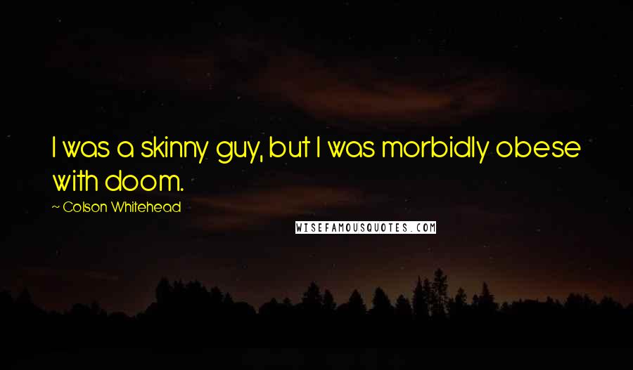 Colson Whitehead Quotes: I was a skinny guy, but I was morbidly obese with doom.