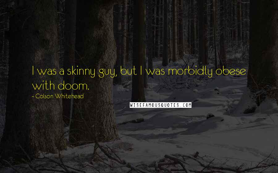 Colson Whitehead Quotes: I was a skinny guy, but I was morbidly obese with doom.