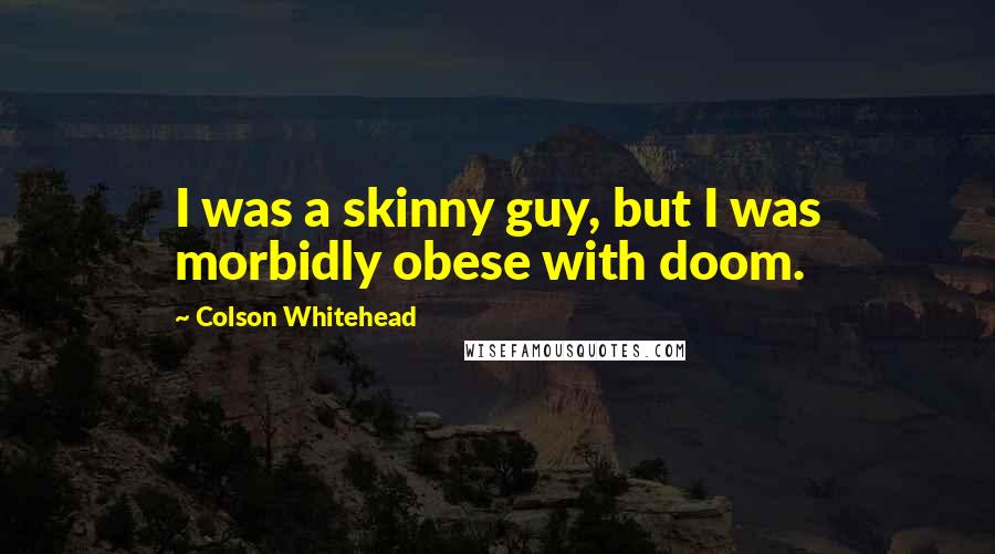 Colson Whitehead Quotes: I was a skinny guy, but I was morbidly obese with doom.