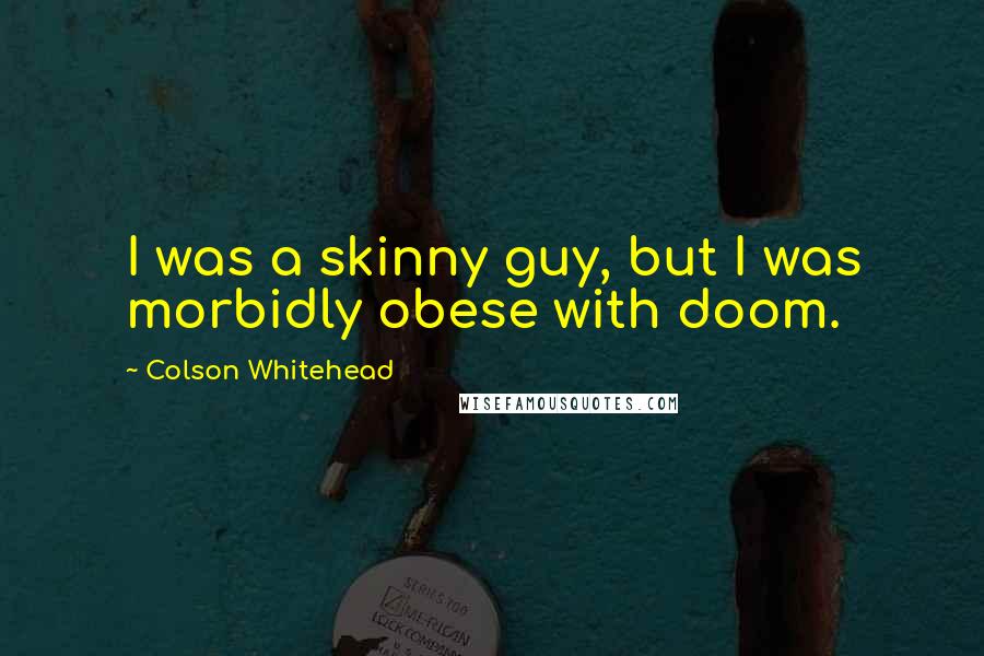 Colson Whitehead Quotes: I was a skinny guy, but I was morbidly obese with doom.