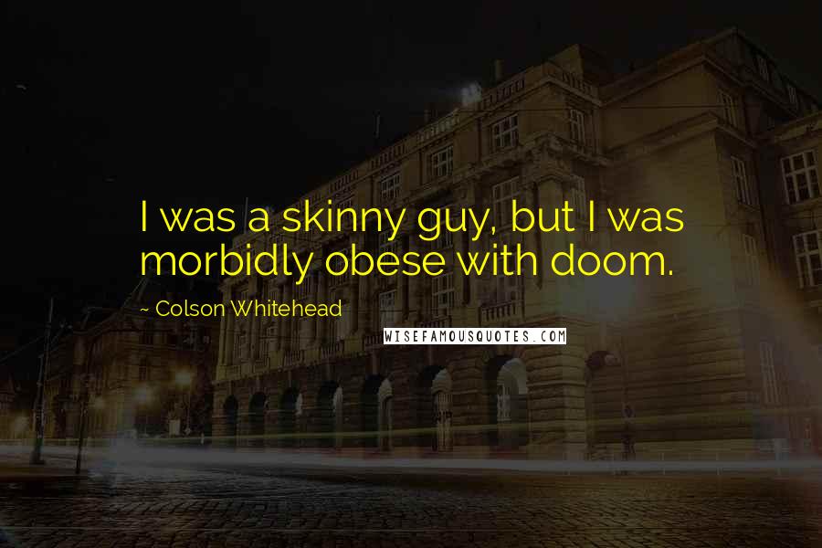 Colson Whitehead Quotes: I was a skinny guy, but I was morbidly obese with doom.