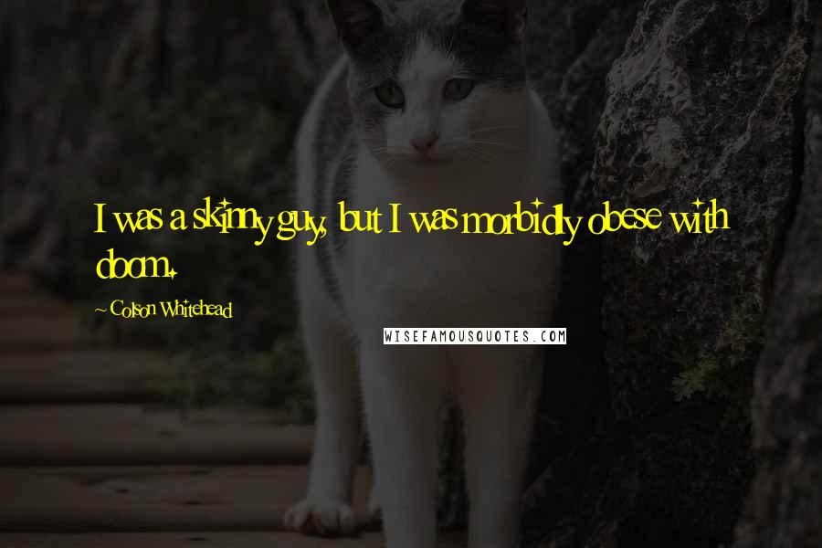 Colson Whitehead Quotes: I was a skinny guy, but I was morbidly obese with doom.