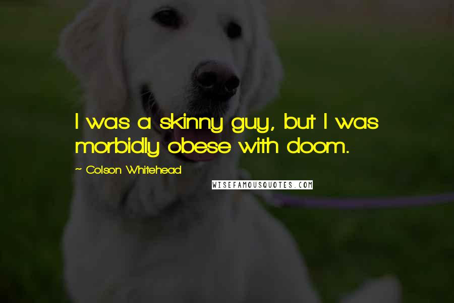 Colson Whitehead Quotes: I was a skinny guy, but I was morbidly obese with doom.