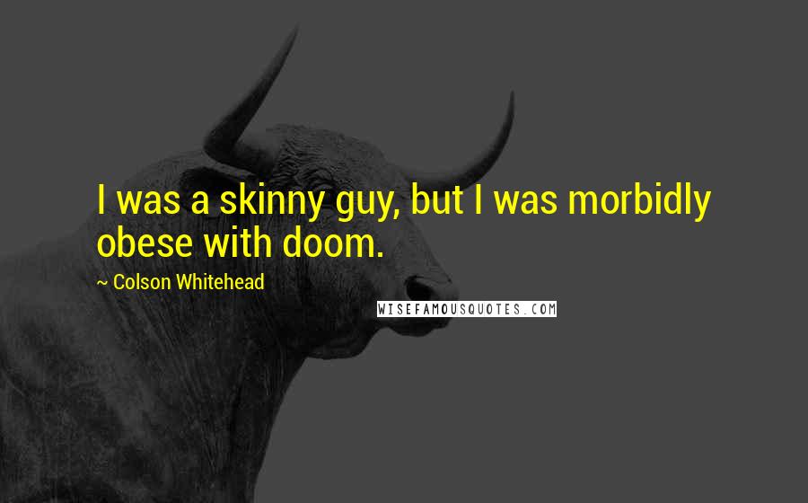 Colson Whitehead Quotes: I was a skinny guy, but I was morbidly obese with doom.