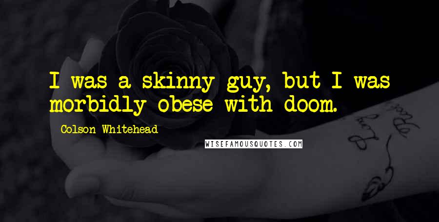 Colson Whitehead Quotes: I was a skinny guy, but I was morbidly obese with doom.