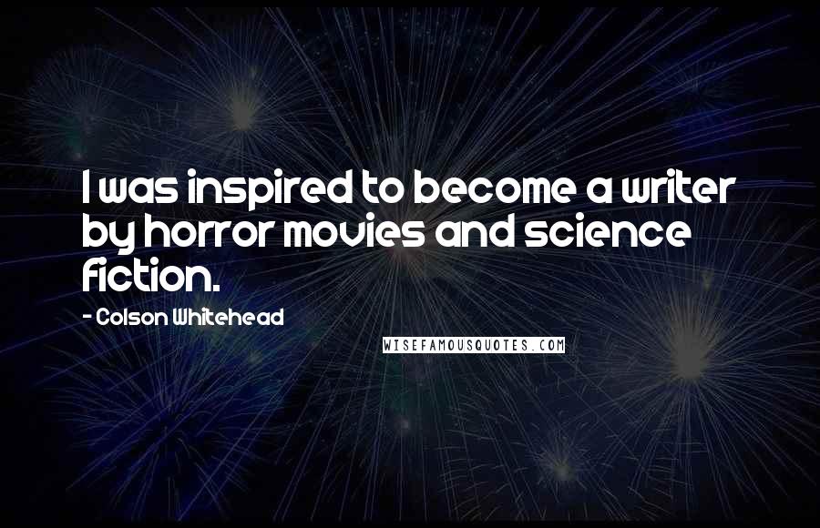 Colson Whitehead Quotes: I was inspired to become a writer by horror movies and science fiction.